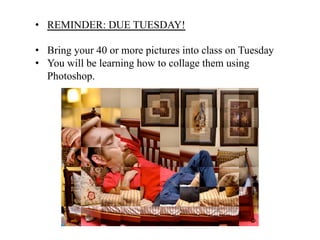 •  REMINDER: DUE TUESDAY!

•  Bring your 40 or more pictures into class on Tuesday
•  You will be learning how to collage them using
   Photoshop.
 