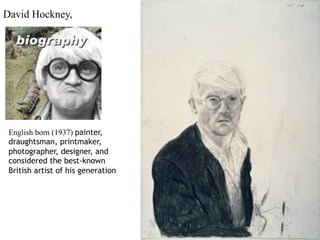 David Hockney,




 English born (1937) painter,
 draughtsman, printmaker,
 photographer, designer, and
 considered the best-known
 British artist of his generation
 