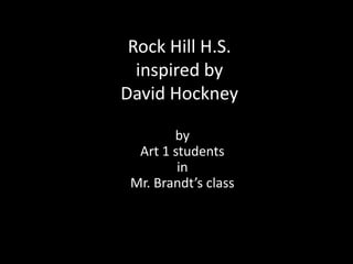 Rock Hill H.S.
  inspired by
David Hockney

        by
  Art 1 students
         in
 Mr. Brandt’s class
 
