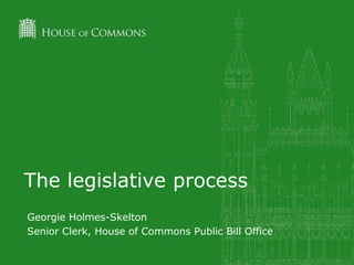 The legislative process
Georgie Holmes-Skelton
Senior Clerk, House of Commons Public Bill Office

 