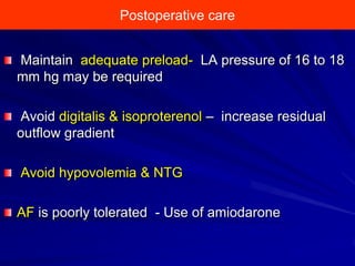 Postoperative care
Maintain adequate preload- LA pressure of 16 to 18
mm hg may be required
Avoid digitalis & isoproterenol – increase residual
outflow gradient
Avoid hypovolemia & NTG

AF is poorly tolerated - Use of amiodarone

 