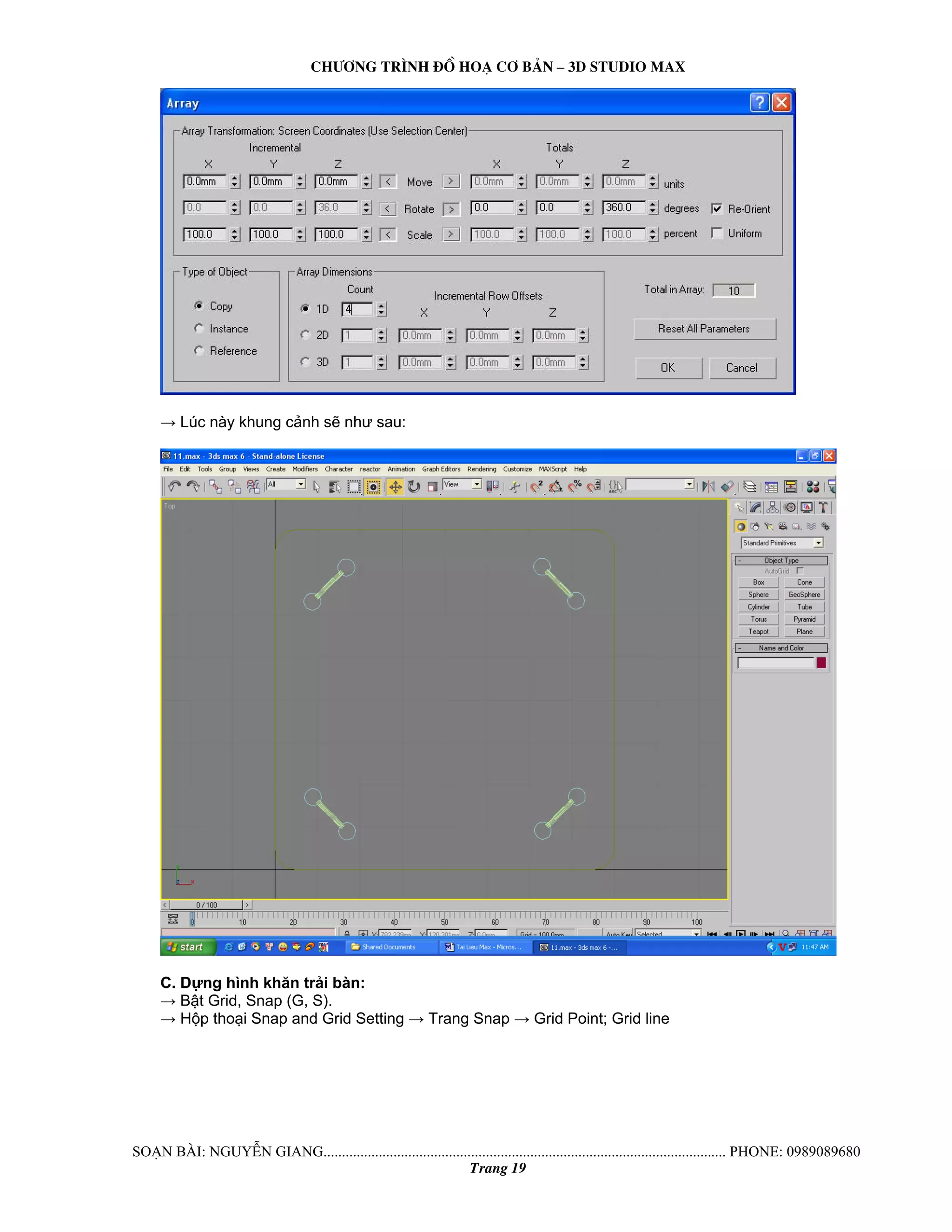 Ch−¬ng tr×nh ®å ho¹ c¬ b¶n – 3d studio max 
→ Lúc này khung cảnh sẽ như sau: 
C. Dựng hình khăn trải bàn: 
→ Bật Grid, Snap (G, S). 
→ Hộp thoại Snap and Grid Setting → Trang Snap → Grid Point; Grid line 
So¹n bμi: NguyÔn giang............................................................................................................. phone: 0989089680 
Trang 19 
 