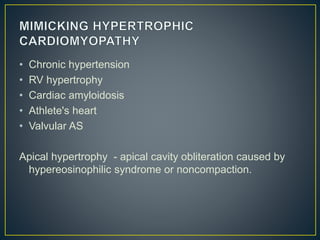 • Chronic hypertension
• RV hypertrophy
• Cardiac amyloidosis
• Athlete's heart
• Valvular AS
Apical hypertrophy - apical cavity obliteration caused by
hypereosinophilic syndrome or noncompaction.
 
