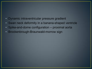 • Dynamic intraventricular pressure gradient
• Swan neck deformity in a banana-shaped ventricle
• Spike-and-dome configuration – proximal aorta
• Brockenbrough-Braunwald-morrow sign
 