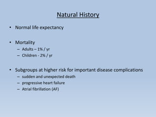Natural History
• Normal life expectancy
• Mortality
– Adults – 1% / yr
– Children - 2% / yr
• Subgroups at higher risk for important disease complications
– sudden and unexpected death
– progressive heart failure
– Atrial fibrillation (AF)
 