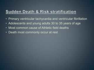 • Primary ventricular tachycardia and ventricular fibrillation
• Adolescents and young adults 30 to 35 years of age
• Most common cause of Athletic field deaths
• Death most commonly occur at rest
 