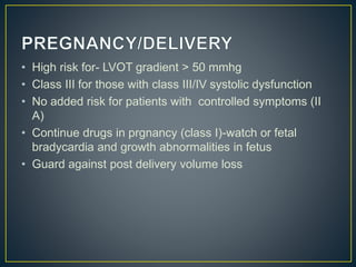 • High risk for- LVOT gradient > 50 mmhg
• Class III for those with class III/IV systolic dysfunction
• No added risk for patients with controlled symptoms (II
A)
• Continue drugs in prgnancy (class I)-watch or fetal
bradycardia and growth abnormalities in fetus
• Guard against post delivery volume loss
 