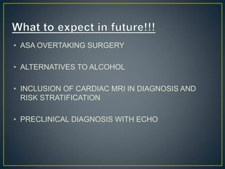 • ASA OVERTAKING SURGERY
• ALTERNATIVES TO ALCOHOL
• INCLUSION OF CARDIAC MRI IN DIAGNOSIS AND
RISK STRATIFICATION
• PRECLINICAL DIAGNOSIS WITH ECHO
 