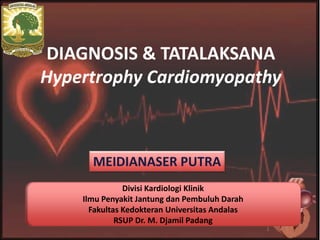 DIAGNOSIS & TATALAKSANA
Hypertrophy Cardiomyopathy
1
Divisi Kardiologi Klinik
Ilmu Penyakit Jantung dan Pembuluh Darah
Fakultas Kedokteran Universitas Andalas
RSUP Dr. M. Djamil Padang
MEIDIANASER PUTRA
 