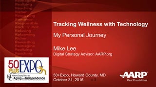 Tracking Wellness with Technology
My Personal Journey
Mike Lee
Digital Strategy Advisor, AARP.org
50+Expo, Howard County, MD
October 31, 2016 v 3
 