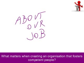 What matters when creating an organisation that fosters
competent people?
 
