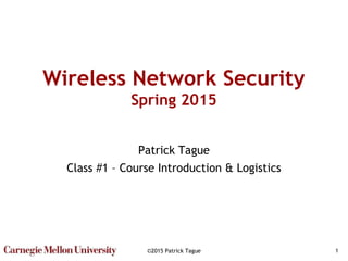 ©2015 Patrick Tague 1
Wireless Network Security
Spring 2015
Patrick Tague
Class #1 – Course Introduction & Logistics
 
