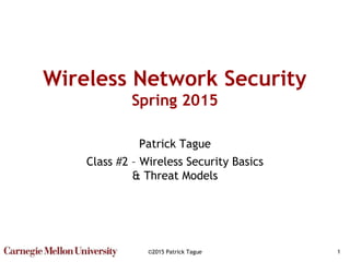 ©2015 Patrick Tague 1
Wireless Network Security
Spring 2015
Patrick Tague
Class #2 – Wireless Security Basics
& Threat Models
 