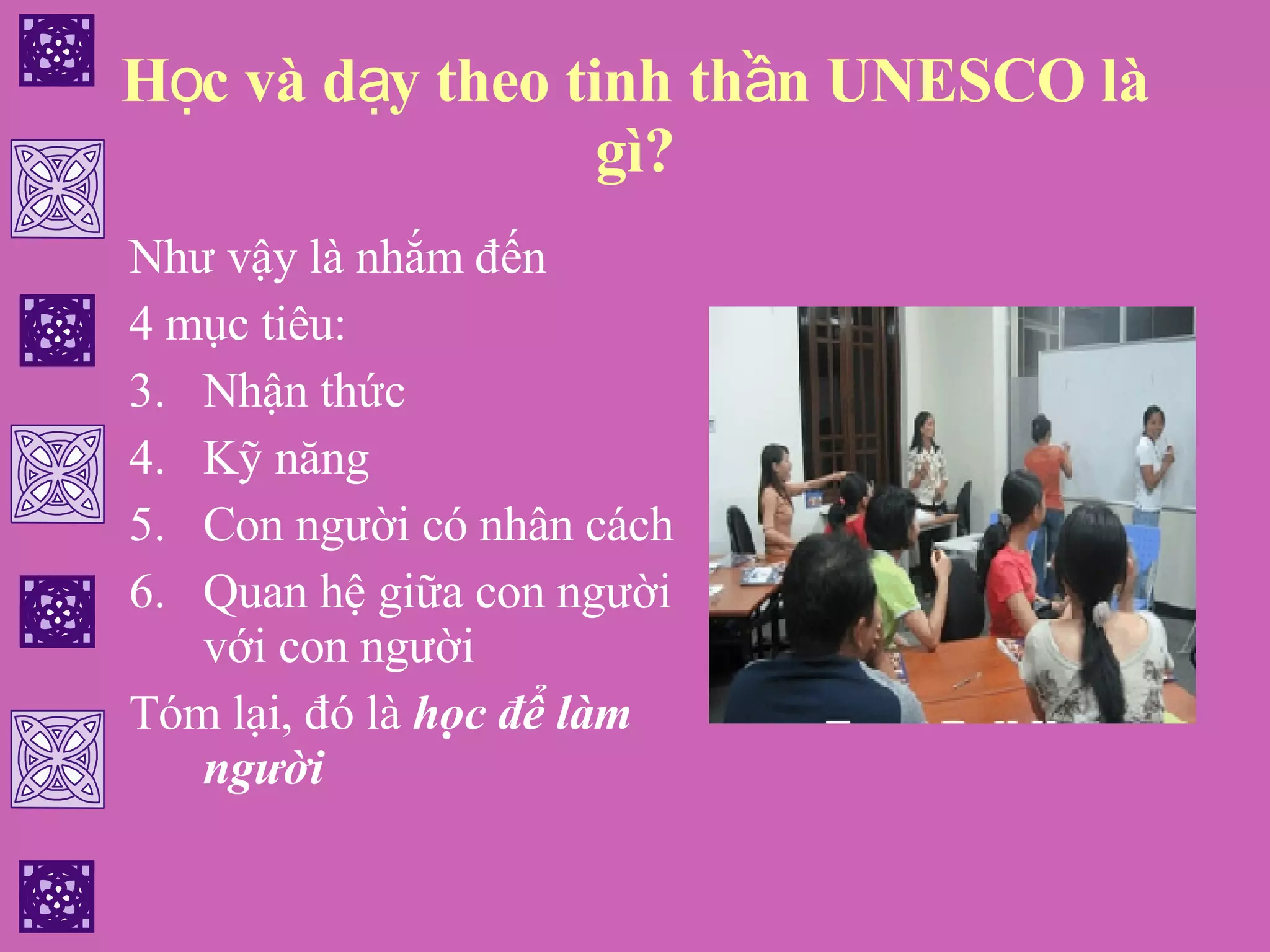 Học và dạy theo tinh thần UNESCO là gì? Như vậy là nhắm đến  4 mục tiêu: Nhận thức Kỹ năng Con người có nhân cách Quan hệ giữa con người với con người Tóm lại, đó là  học để làm người 