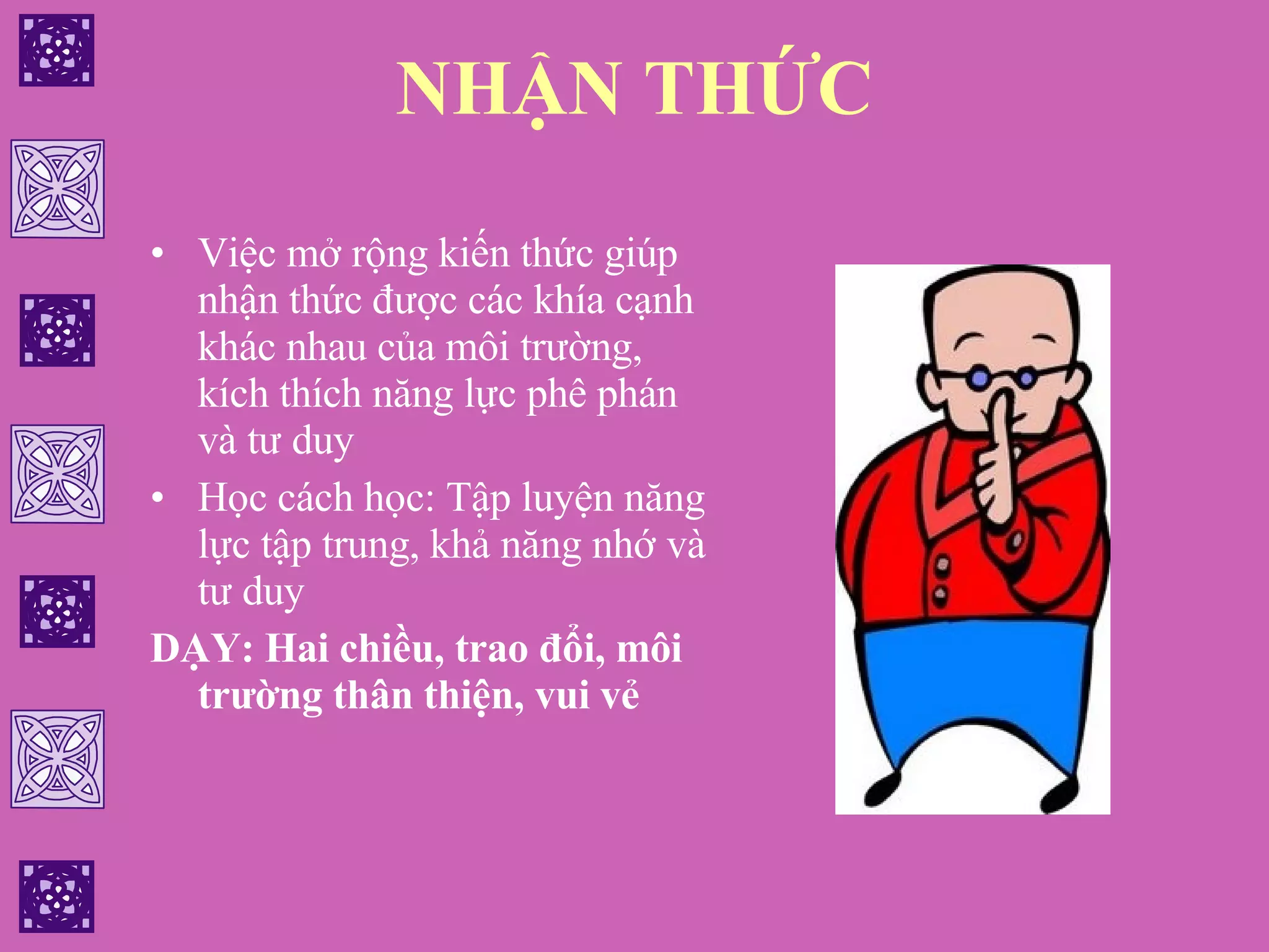 NHẬN THỨC Việc mở rộng kiến thức giúp nhận thức được các khía cạnh khác nhau của môi trường, kích thích năng lực phê phán và tư duy Học cách học: Tập luyện năng lực tập trung, khả năng nhớ và tư duy DẠY: Hai chiều, trao đổi, môi trường thân thiện, vui vẻ 