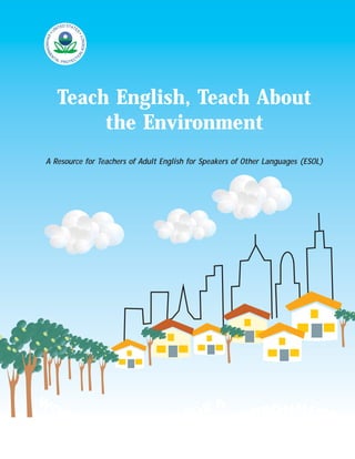 Teach English, Teach About
        the Environment
A Resource for Teachers of Adult English for Speakers of Other Languages (ESOL)
 