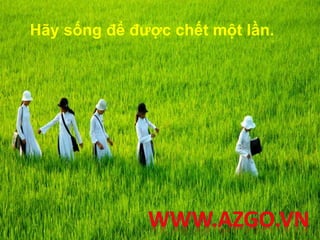 Hãy sống để được chết một lần.
 