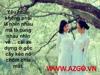 Yêu nhau
không phải
là nhìn nhau
mà là cùng
nhau nhìn
về ... cái xe
dựng ở gốc
cây kẻo nó
chôm chỉa
mất.
 