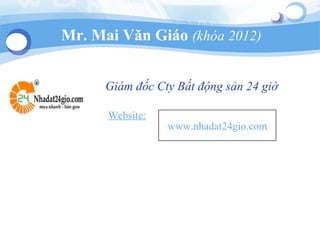 Mr. Mai Văn Giáo (khóa 2012)
Website:
www.nhadat24gio.com
Giám đốc Cty Bất động sản 24 giờ
 