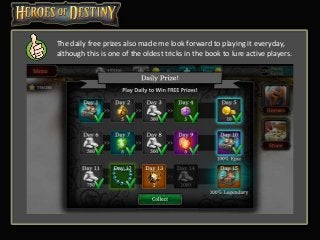 The daily free prizes also made me look forward to playing it everyday,
although this is one of the oldest tricks in the book to lure active players.
 