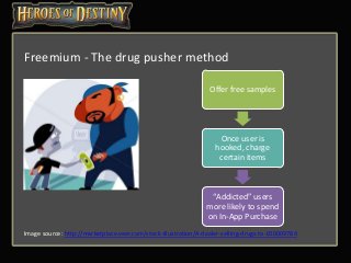 Image source: http://marketplace.veer.com/stock-illustration/A-dealer-selling-drugs-to-IZI0009784
Freemium - The drug pusher method
Offer free samples
Once user is
hooked, charge
certain items
“Addicted” users
more likely to spend
on In-App Purchase
 