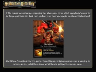 If Glu makes some changes regarding this silver coins issue which everybody’s seem to
be facing and fixes it in their next update, then I am so going to purchase this bad boy!
Until then, I’m not playing this game. Hope this presentation can serve as a warning to
other gamers, to let them know what they’re getting themselves into…
 