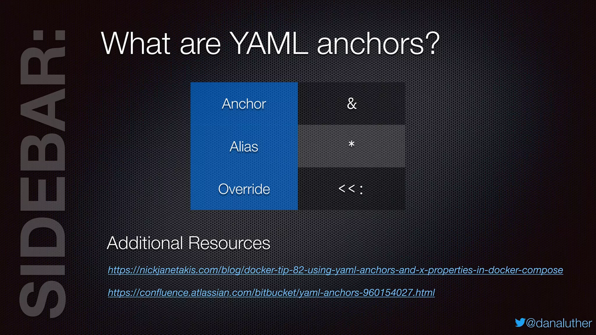SIDEBAR:
@danaluther
What are YAML anchors?
Additional Resources
https://nickjanetakis.com/blog/docker-tip-82-using-yaml-anchors-and-x-properties-in-docker-compose
https://conﬂuence.atlassian.com/bitbucket/yaml-anchors-960154027.html
Anchor &
Alias *
Override <<:
 