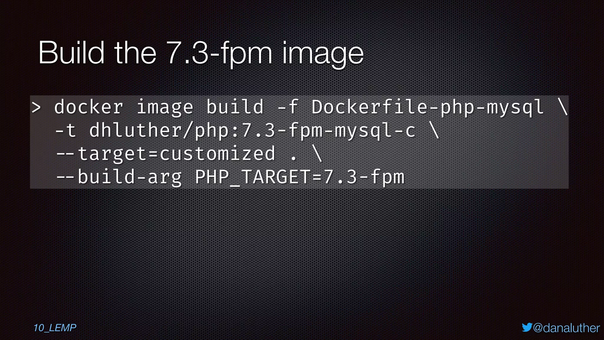 @danaluther
Build the 7.3-fpm image
> docker image build -f Dockerfile-php-mysql 
-t dhluther/php:7.3-fpm-mysql-c 
--target=customized . 
--build-arg PHP_TARGET=7.3-fpm
10_LEMP
 