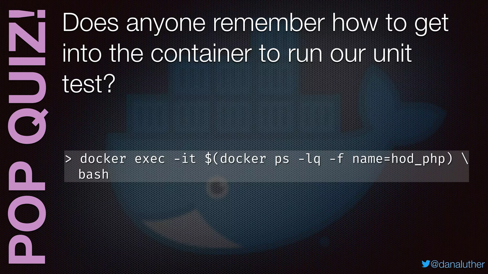 POPQUIZ!
@danaluther
Does anyone remember how to get
into the container to run our unit
test?
> docker exec -it $(docker ps -lq -f name=hod_php) 
bash
 