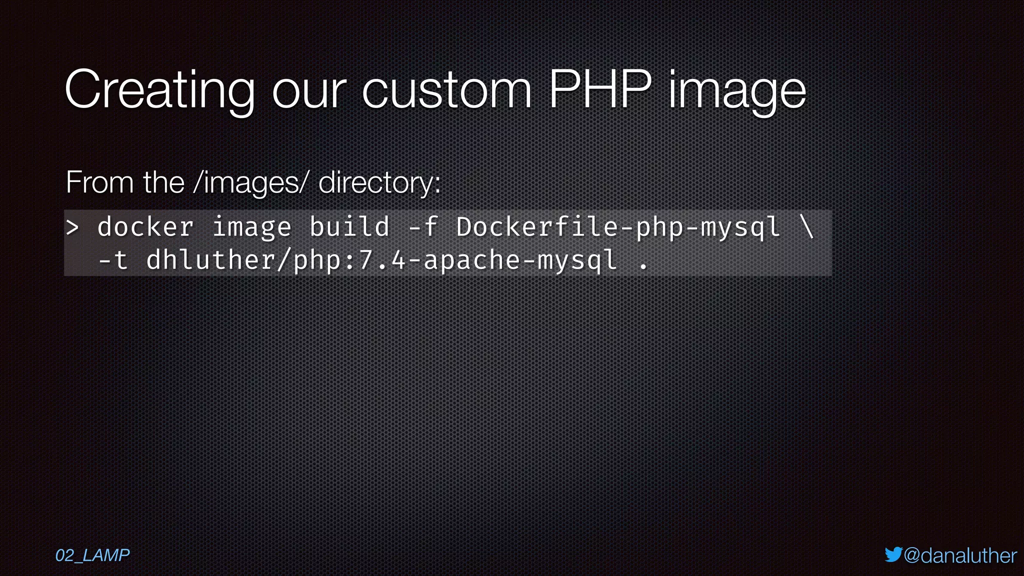 @danaluther
Creating our custom PHP image
> docker image build -f Dockerfile-php-mysql 
-t dhluther/php:7.4-apache-mysql .
From the /images/ directory:
02_LAMP
 