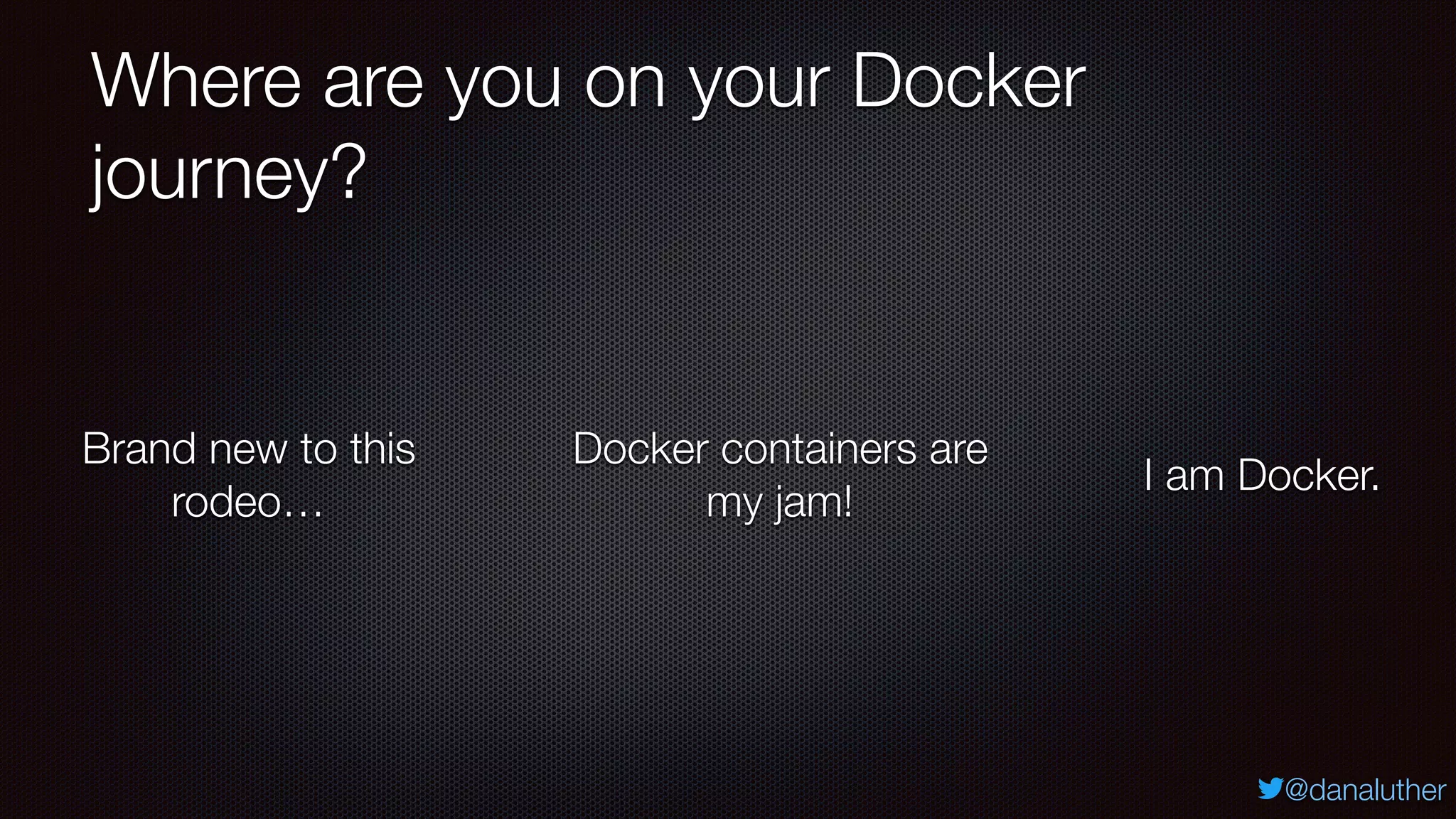 @danaluther
Where are you on your Docker
journey?
Brand new to this
rodeo…
Docker containers are
my jam!
I am Docker.
 
