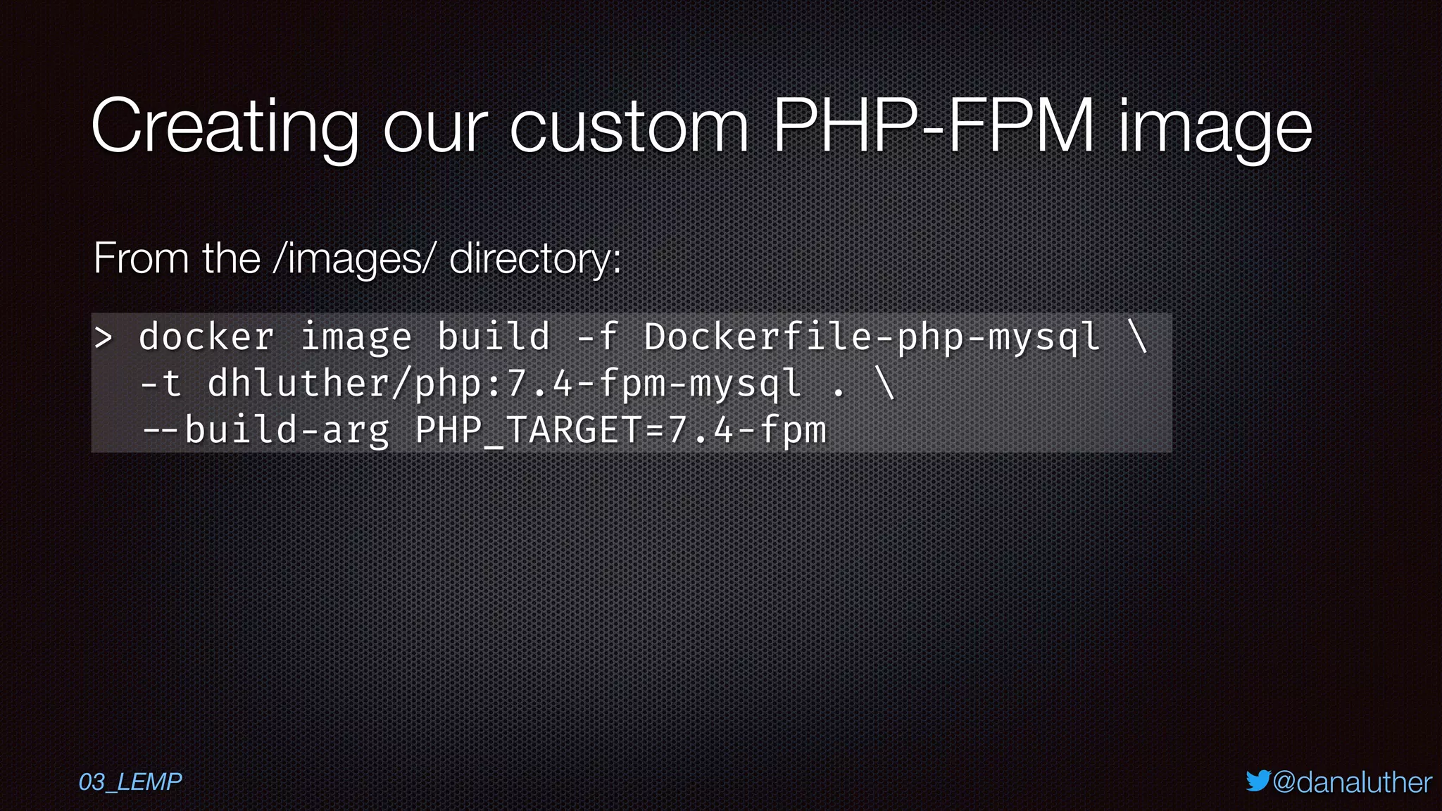 @danaluther
Creating our custom PHP-FPM image
> docker image build -f Dockerfile-php-mysql 
-t dhluther/php:7.4-fpm-mysql . 
--build-arg PHP_TARGET=7.4-fpm
From the /images/ directory:
03_LEMP
 