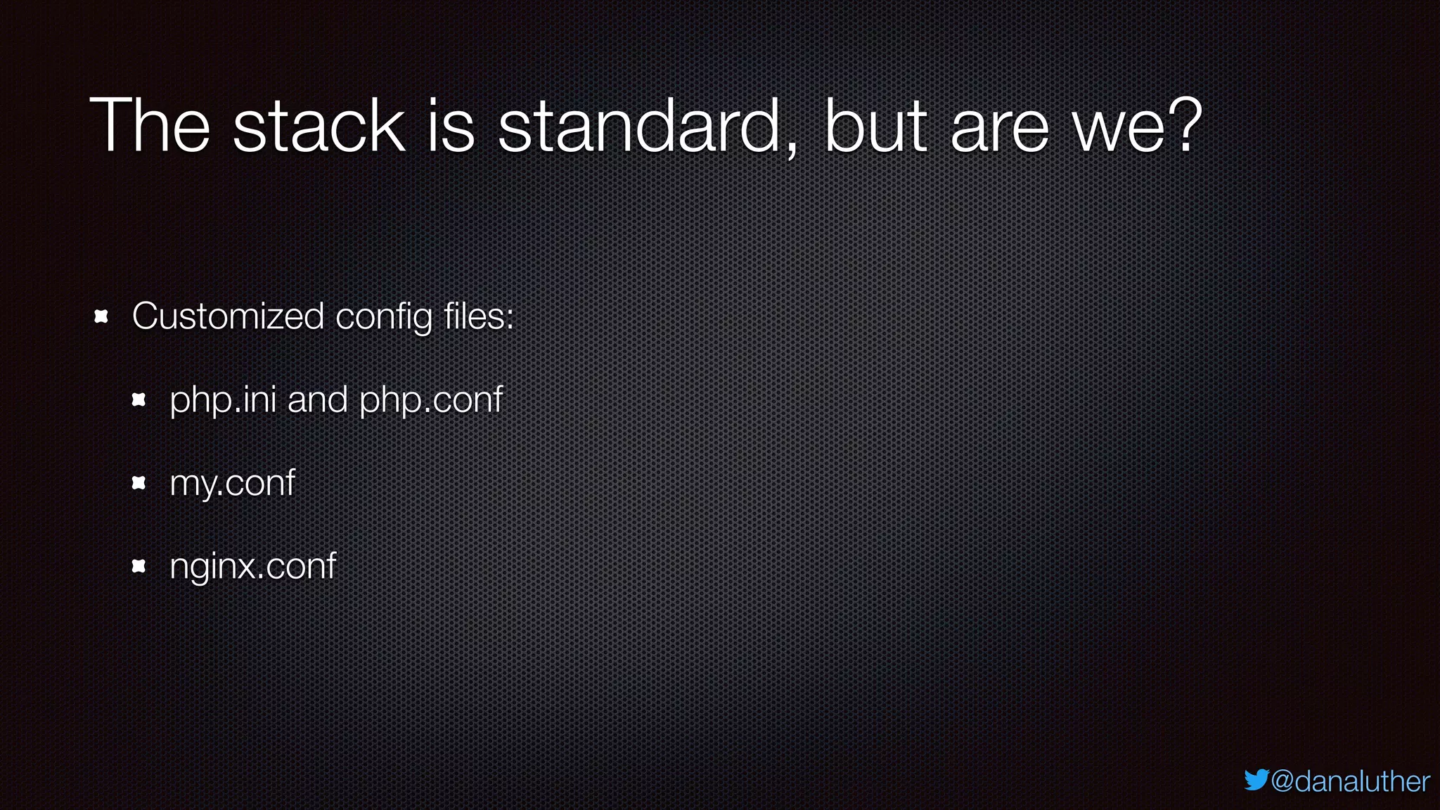 @danaluther
The stack is standard, but are we?
Customized conﬁg ﬁles:
php.ini and php.conf
my.conf
nginx.conf
 
