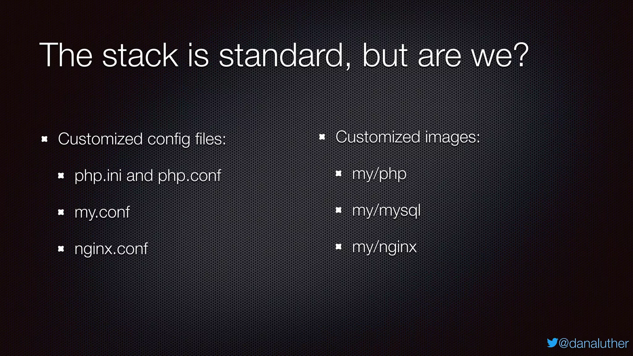 @danaluther
The stack is standard, but are we?
Customized conﬁg ﬁles:
php.ini and php.conf
my.conf
nginx.conf
Customized images:
my/php
my/mysql
my/nginx
 