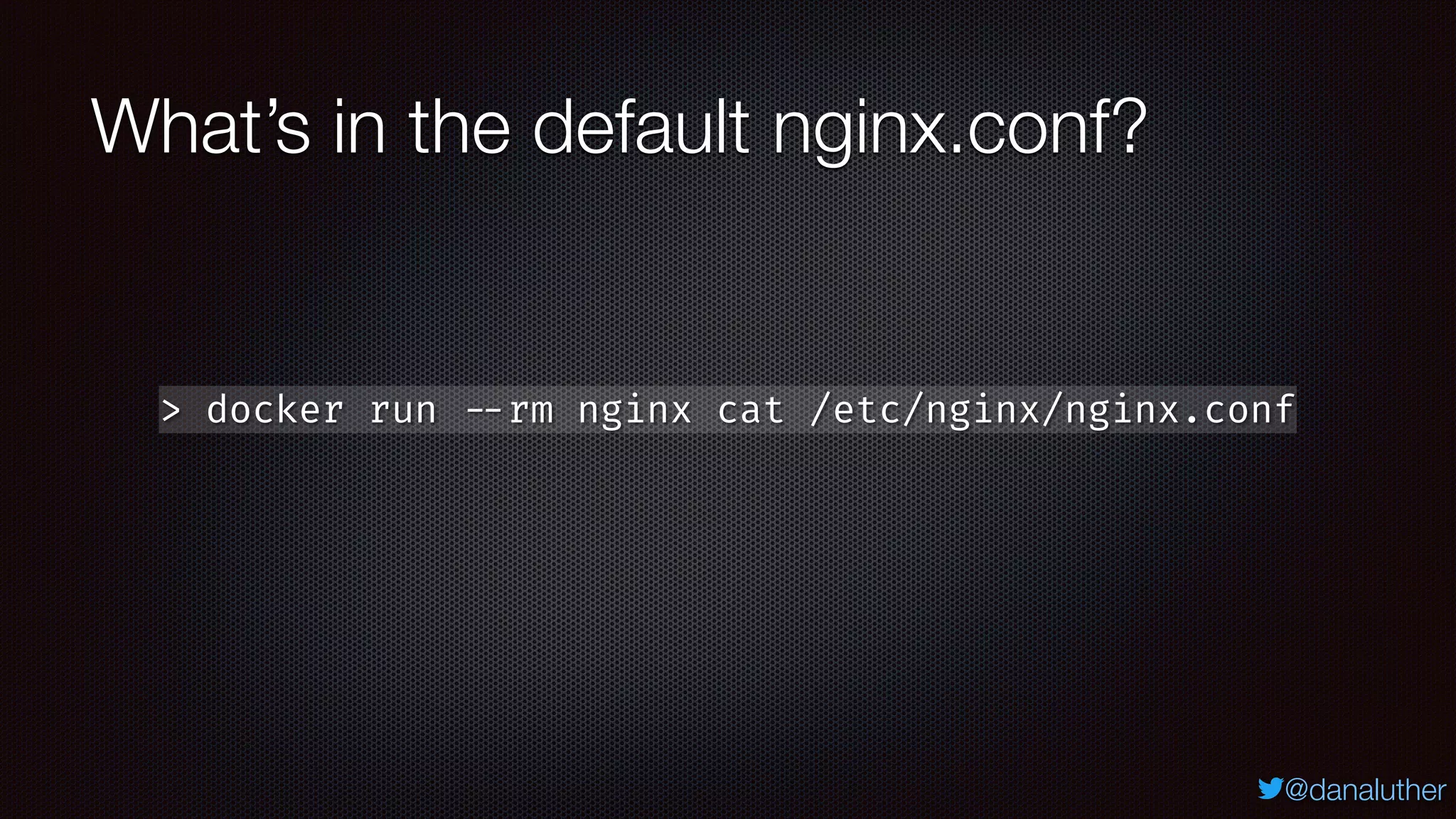@danaluther
What’s in the default nginx.conf?
> docker run --rm nginx cat /etc/nginx/nginx.conf
 