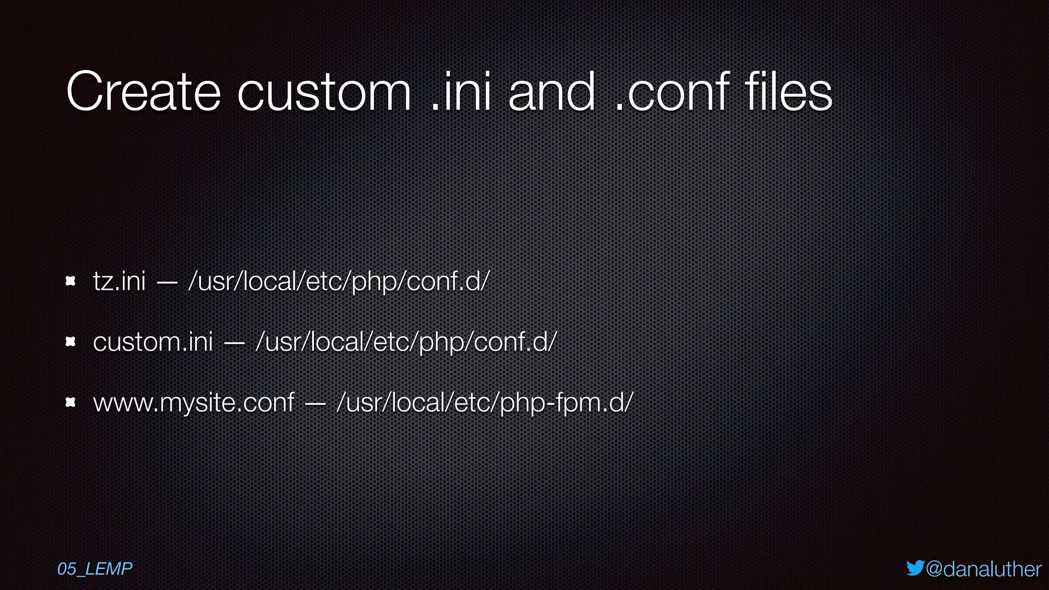 @danaluther
Create custom .ini and .conf ﬁles
tz.ini — /usr/local/etc/php/conf.d/
custom.ini — /usr/local/etc/php/conf.d/
www.mysite.conf — /usr/local/etc/php-fpm.d/
05_LEMP
 