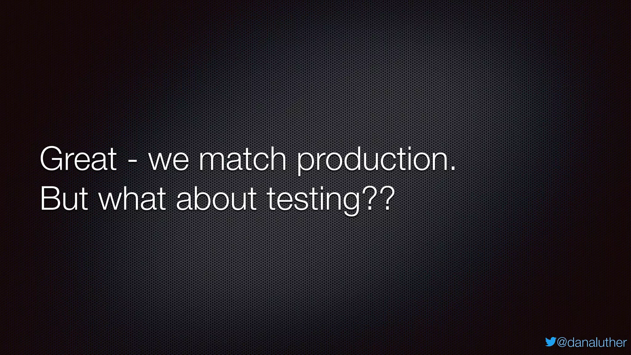 @danaluther
Great - we match production.
But what about testing??
 