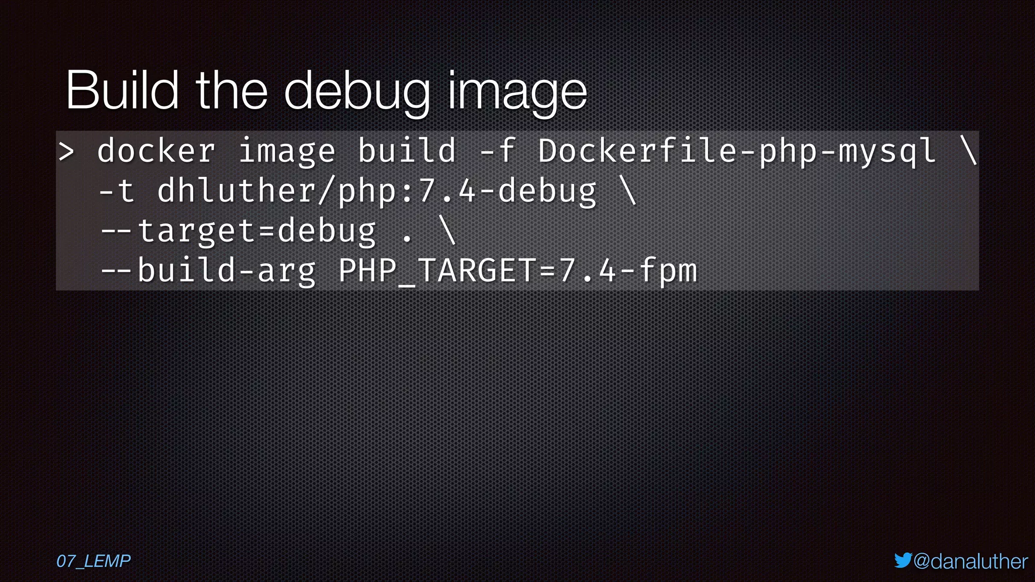 @danaluther
Build the debug image
07_LEMP
> docker image build -f Dockerfile-php-mysql 
-t dhluther/php:7.4-debug 
--target=debug . 
--build-arg PHP_TARGET=7.4-fpm
 