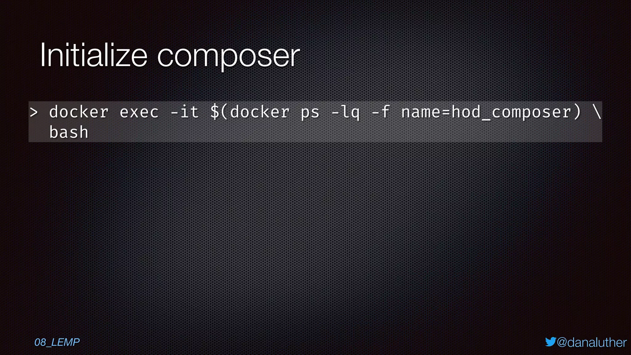@danaluther
Initialize composer
> docker exec -it $(docker ps -lq -f name=hod_composer) 
bash
08_LEMP
 