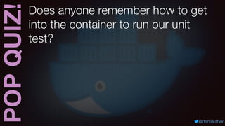 POPQUIZ!
@danaluther
Does anyone remember how to get
into the container to run our unit
test?
 
