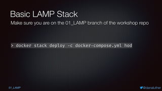 @danaluther
Basic LAMP Stack
> docker stack deploy -c docker-compose.yml hod
Make sure you are on the 01_LAMP branch of the workshop repo
01_LAMP
 