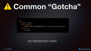 ⚠ Common “Gotcha”
@danaluther
db:
image: mysql
environment:
- MYSQL_ROOT_PASSWORD_FILE=/run/secrets/db_pwd
secrets:
- db_pwd
NO PERSISTENT DATA!
03_LEMP
 