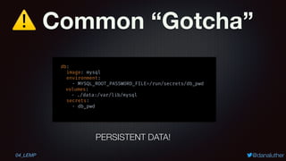⚠ Common “Gotcha”
@danaluther
db:
image: mysql
environment:
- MYSQL_ROOT_PASSWORD_FILE=/run/secrets/db_pwd
volumes:
- ./data:/var/lib/mysql
secrets:
- db_pwd
PERSISTENT DATA!
04_LEMP
 