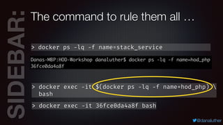 SIDEBAR:
@danaluther
> docker ps -lq -f name=stack_service
The command to rule them all …
> docker exec -it 36fce0da4a8f bash
> docker exec -it $(docker ps -lq -f name=hod_php) 
bash
 