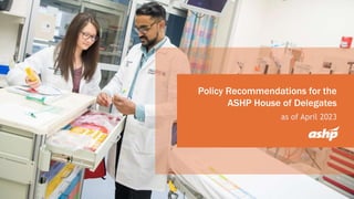 Policy Recommendations for the
ASHP House of Delegates
as of April 2023
 