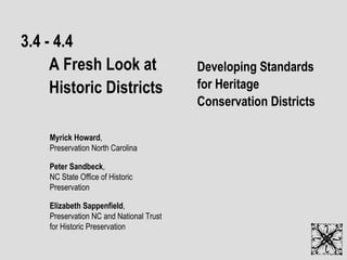 3.4 - 4.4 A Fresh Look at  Historic Districts Developing Standards for Heritage Conservation Districts Myrick Howard , Preservation North Carolina Peter Sandbeck , NC State Office of Historic Preservation Elizabeth Sappenfield , Preservation NC and National Trust for Historic Preservation 