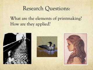Research Questions:
What are the elements of printmaking?
How are they applied?
 