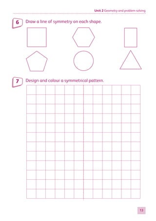 Unit 2 Geometry and problem solving
13
Draw a line of symmetry on each shape.
Design and colour a symmetrical pattern.
6
7
884597_MATH_WORKBOOK_S2.indb 13 2017/05/03 6:27 PM
 