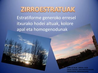 Estratiforme generoko erresel
itxurako hodei altuak, kolore
apal eta homogenodunak




                        DATA: 12.10.30 ORDUA: 19:00
                        LEKUA: GASTEIZ (SAN MARTIN AUZOA)
                        ORIENTAZIOA: MENDEBALDERA
 