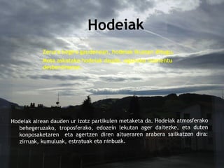 Zerura begira gaudenean, hodeiak ikusten ditugu.
Mota askotako hodeiak daude, eguneko momentu
desberdinetan.
 